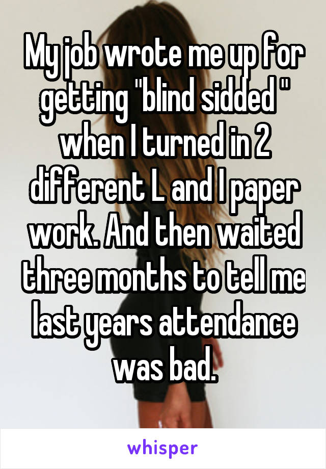 My job wrote me up for getting "blind sidded " when I turned in 2 different L and I paper work. And then waited three months to tell me last years attendance was bad.
