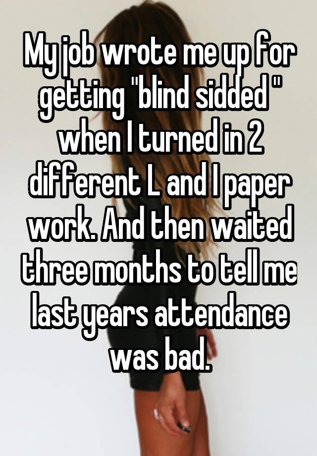 My job wrote me up for getting "blind sidded " when I turned in 2 different L and I paper work. And then waited three months to tell me last years attendance was bad.
