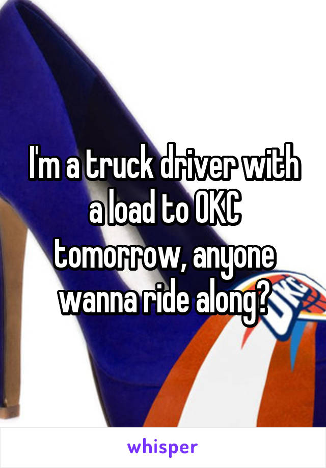 I'm a truck driver with a load to OKC tomorrow, anyone wanna ride along?