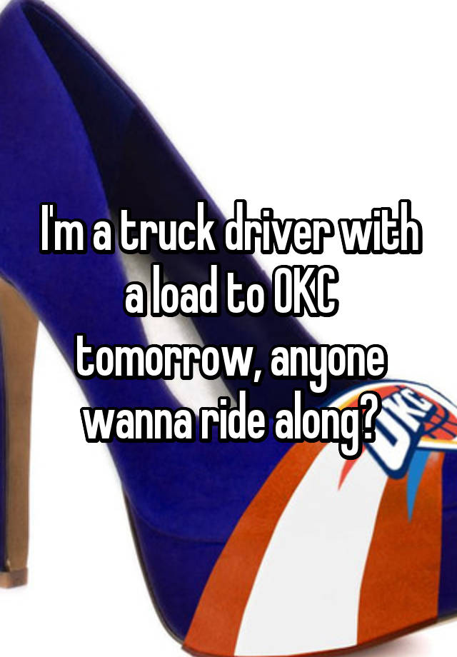 I'm a truck driver with a load to OKC tomorrow, anyone wanna ride along?