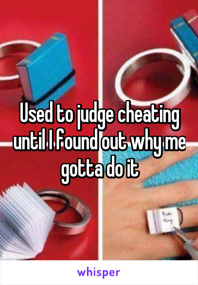 Used to judge cheating until I found out why me gotta do it