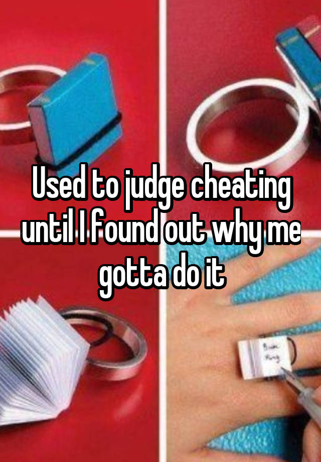 Used to judge cheating until I found out why me gotta do it