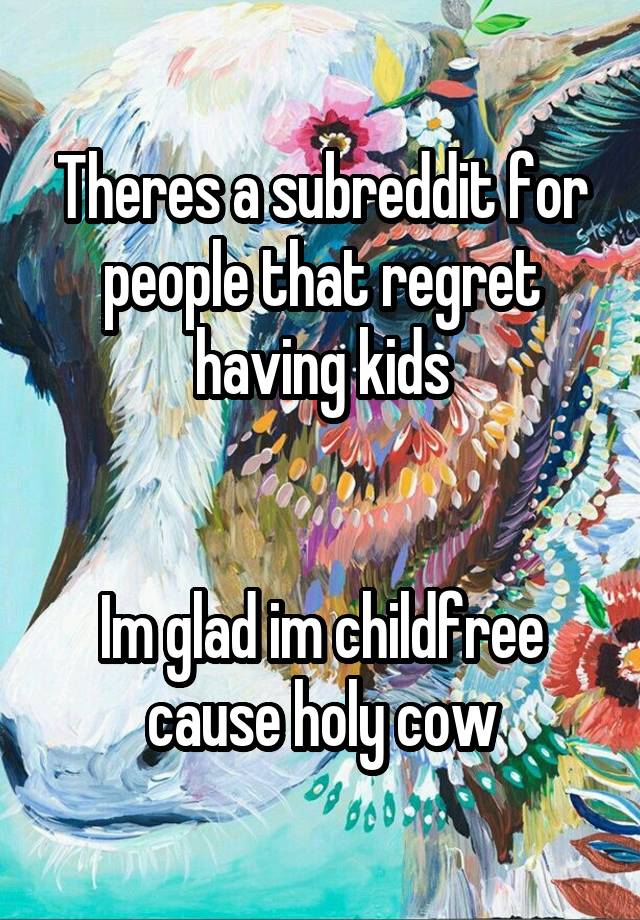 Theres a subreddit for people that regret having kids


Im glad im childfree cause holy cow