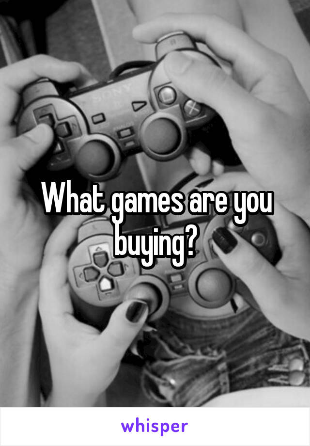 What games are you buying?