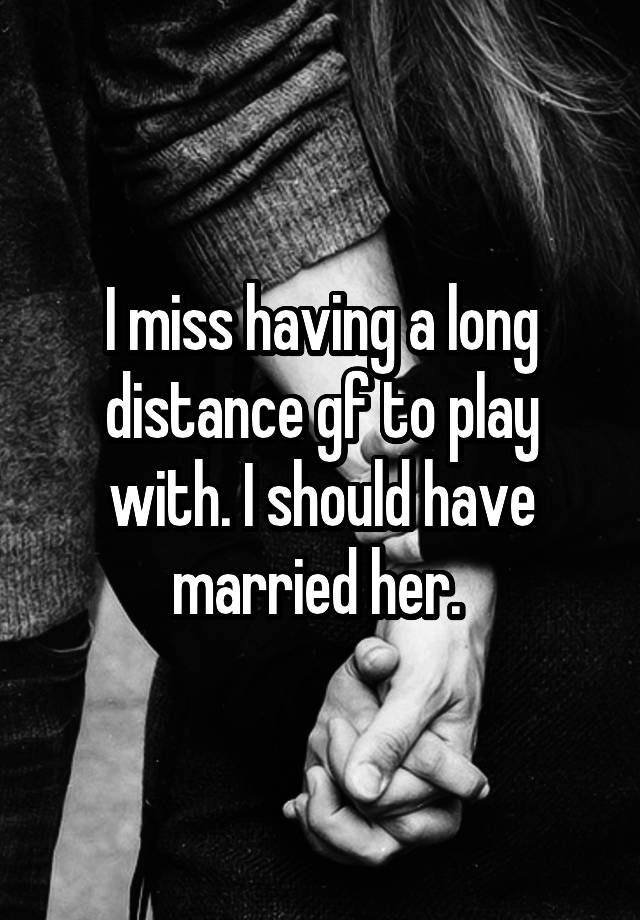 I miss having a long distance gf to play with. I should have married her. 