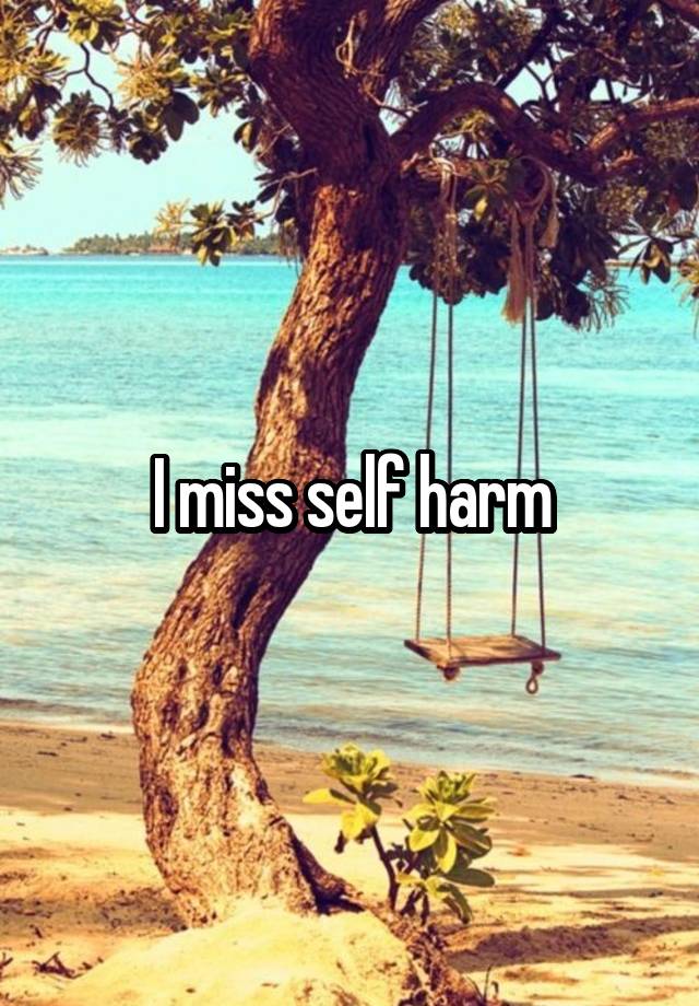 I miss self harm