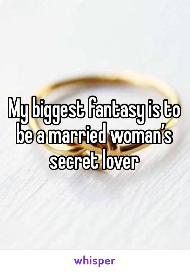 My biggest fantasy is to be a married woman’s secret lover 