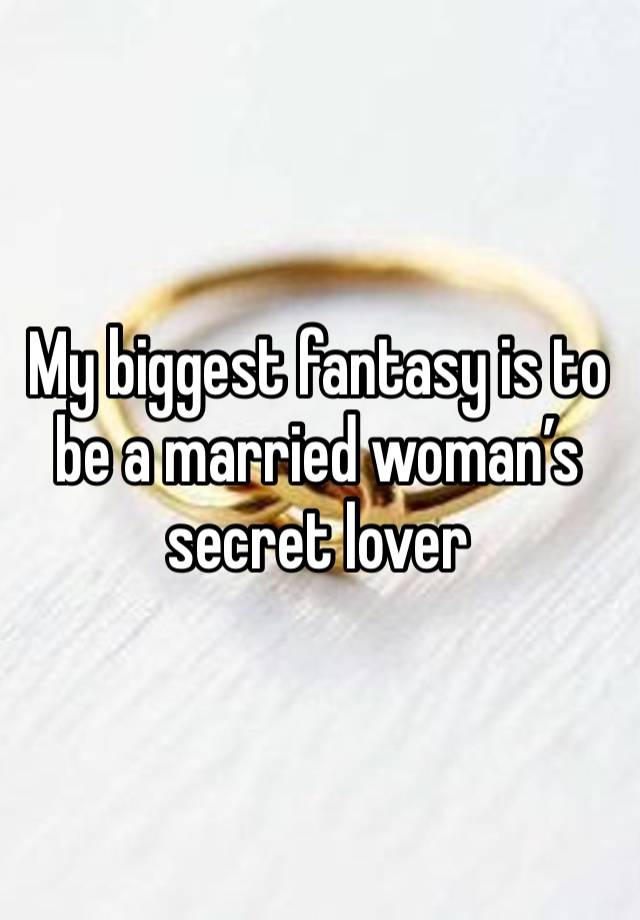 My biggest fantasy is to be a married woman’s secret lover 