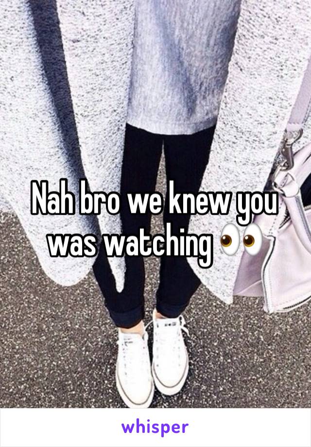 Nah bro we knew you was watching 👀