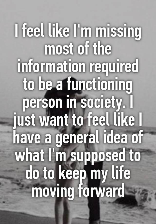 I feel like I'm missing most of the information required to be a functioning person in society. I just want to feel like I have a general idea of what I'm supposed to do to keep my life moving forward