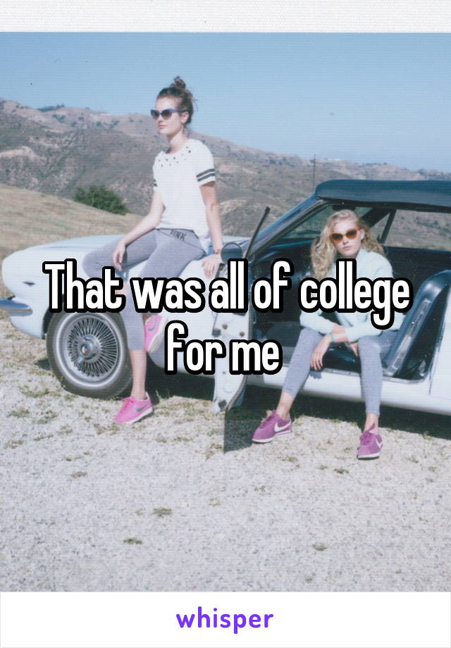 That was all of college for me 