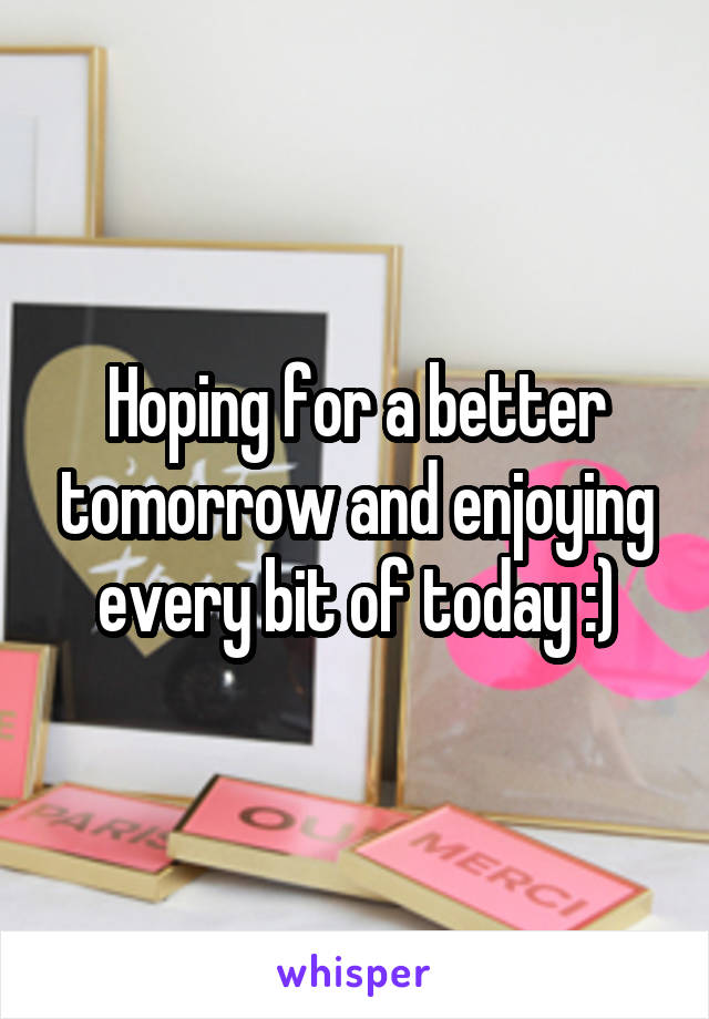 Hoping for a better tomorrow and enjoying every bit of today :)