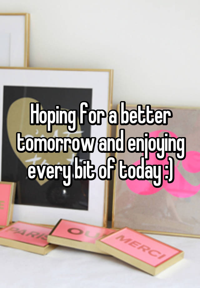 Hoping for a better tomorrow and enjoying every bit of today :)