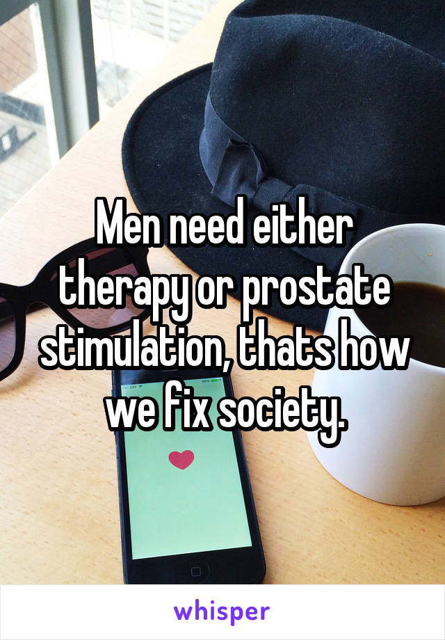 Men need either therapy or prostate stimulation, thats how we fix society.