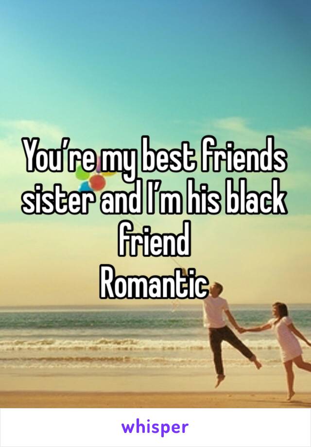 You’re my best friends sister and I’m his black friend
Romantic 