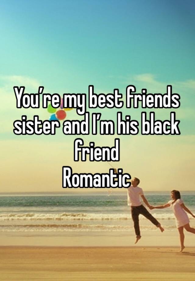 You’re my best friends sister and I’m his black friend
Romantic 