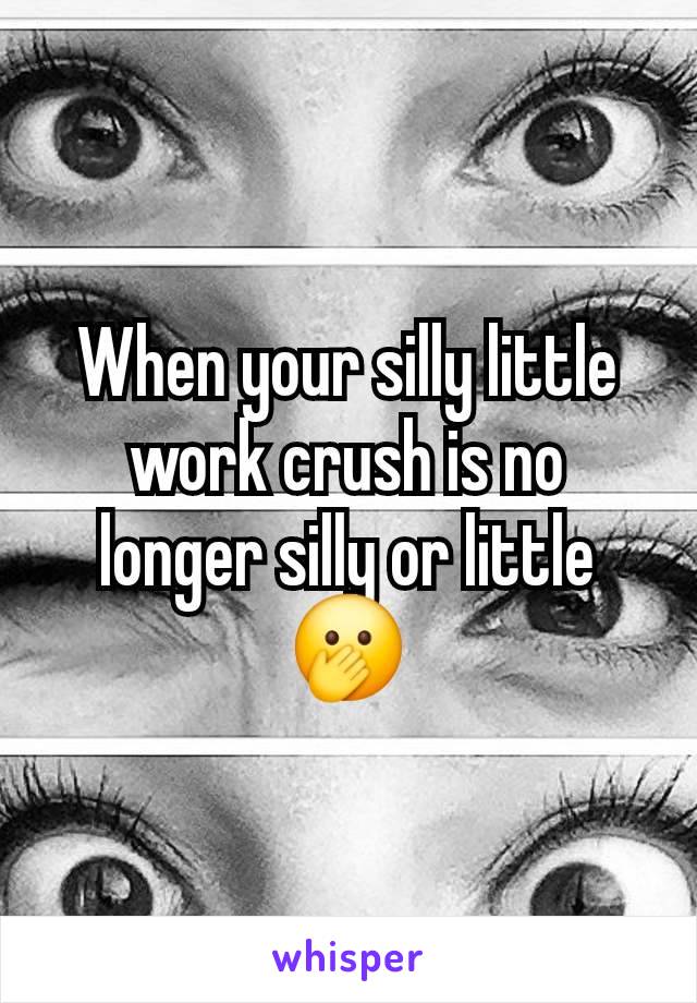 When your silly little work crush is no longer silly or little 🫢