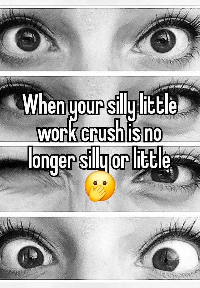 When your silly little work crush is no longer silly or little 🫢