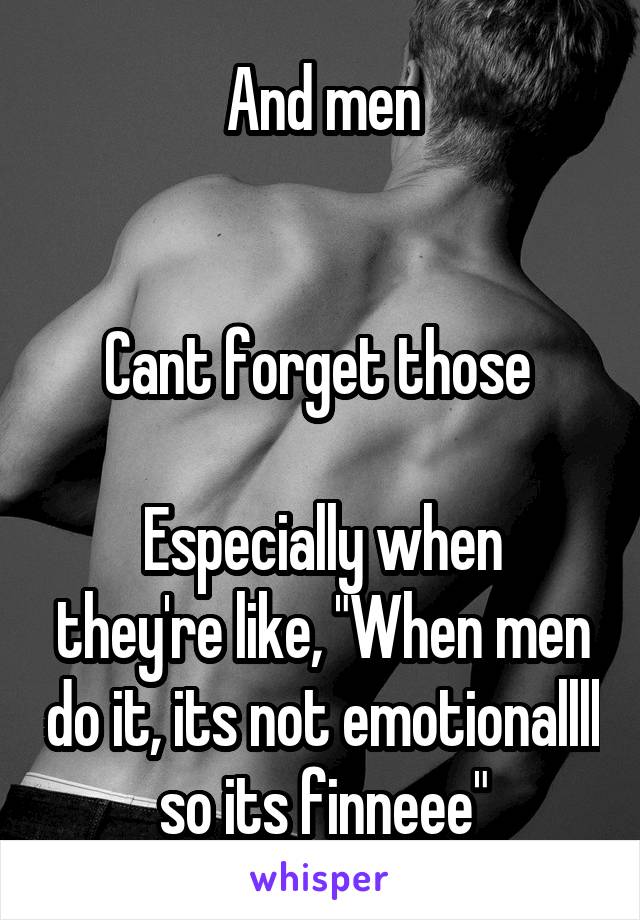 And men


Cant forget those 

Especially when they're like, "When men do it, its not emotionallll so its finneee"