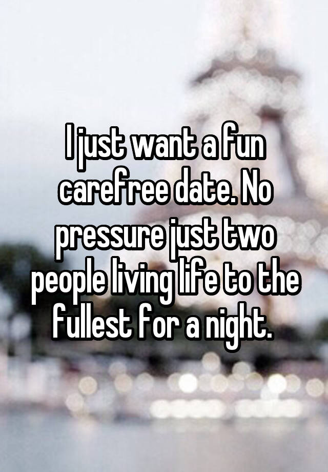 I just want a fun carefree date. No pressure just two people living life to the fullest for a night. 