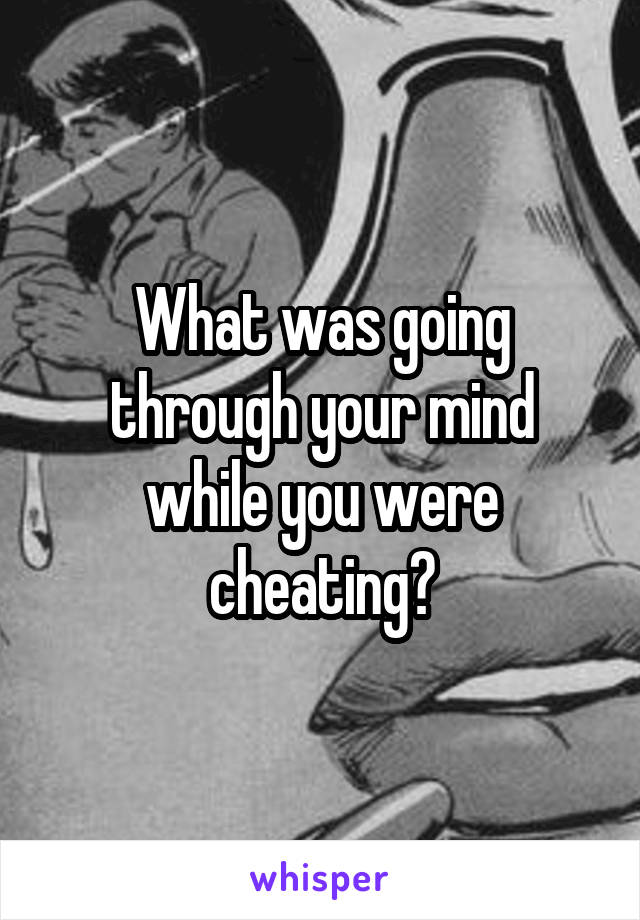 What was going through your mind while you were cheating?