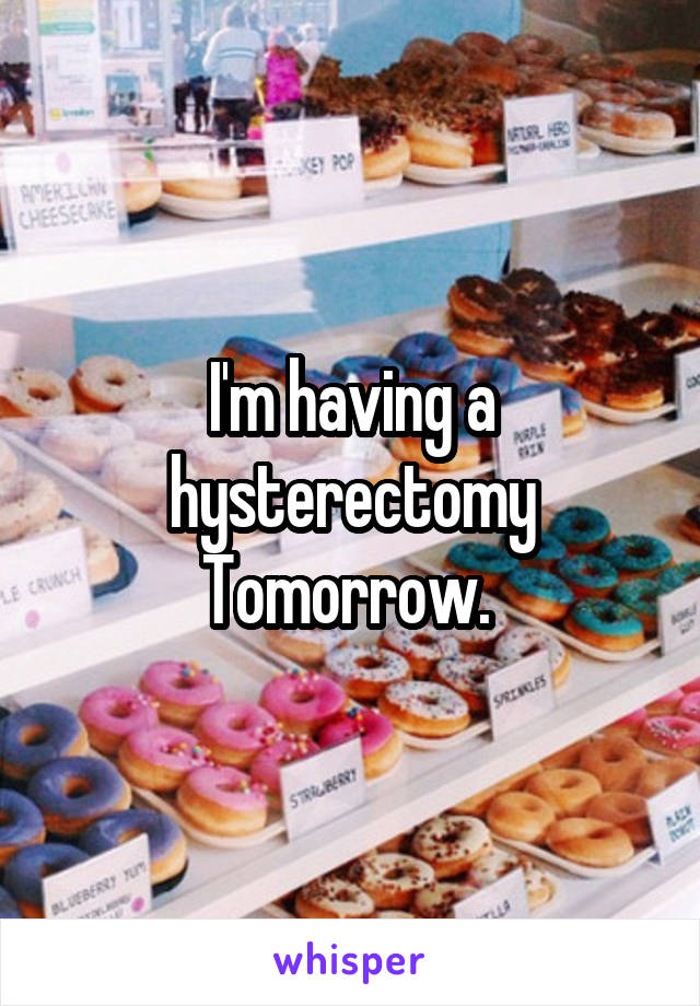 I'm having a hysterectomy Tomorrow. 