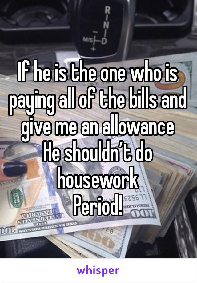 If he is the one who is paying all of the bills and give me an allowance
He shouldn’t do housework 
Period!