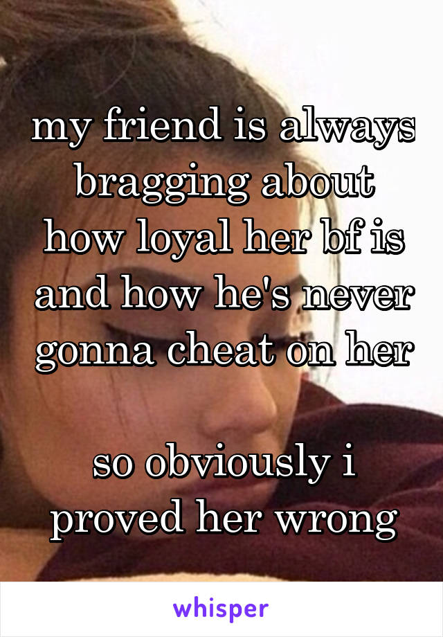 my friend is always bragging about how loyal her bf is and how he's never gonna cheat on her

so obviously i proved her wrong