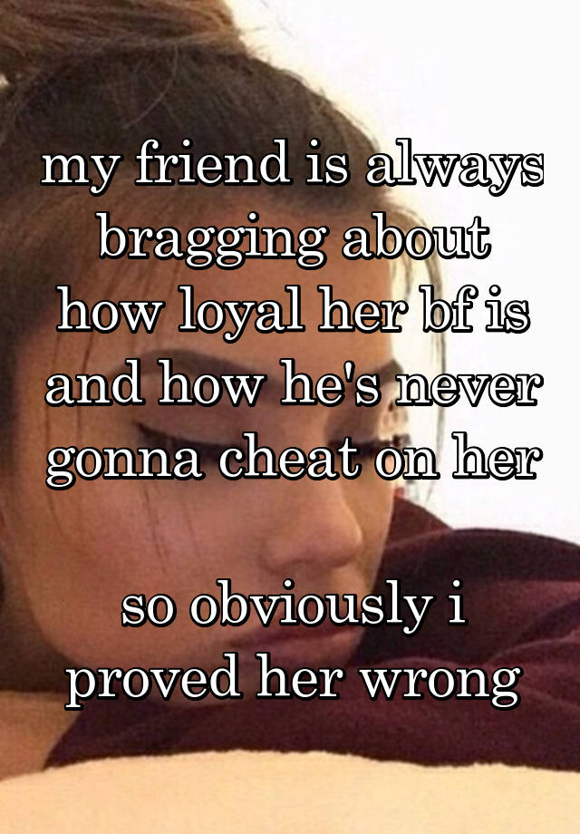 my friend is always bragging about how loyal her bf is and how he's never gonna cheat on her

so obviously i proved her wrong