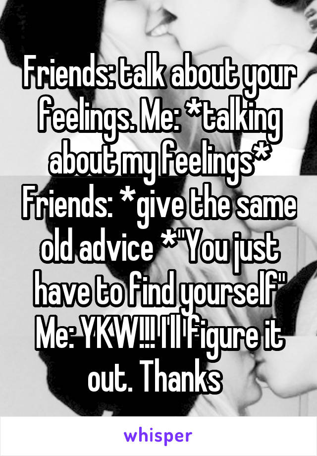 Friends: talk about your feelings. Me: *talking about my feelings* Friends: *give the same old advice *"You just have to find yourself"
Me: YKW!!! I'll figure it out. Thanks  