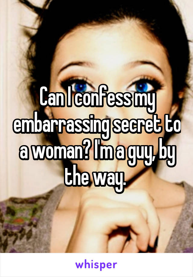 Can I confess my embarrassing secret to a woman? I'm a guy, by the way. 