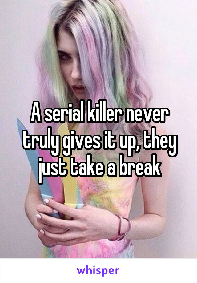 A serial killer never truly gives it up, they just take a break