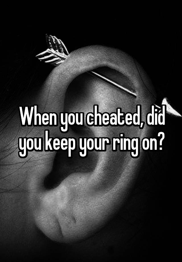 When you cheated, did you keep your ring on?