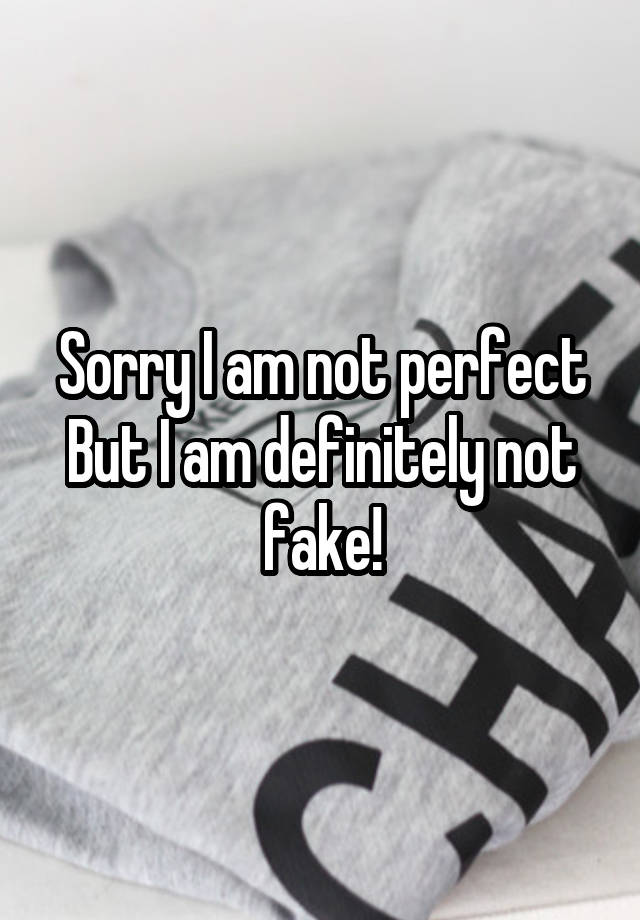 Sorry I am not perfect But I am definitely not fake!