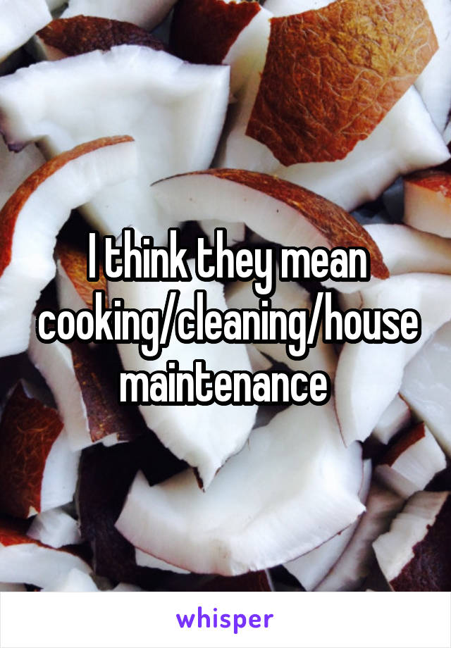 I think they mean cooking/cleaning/house maintenance 