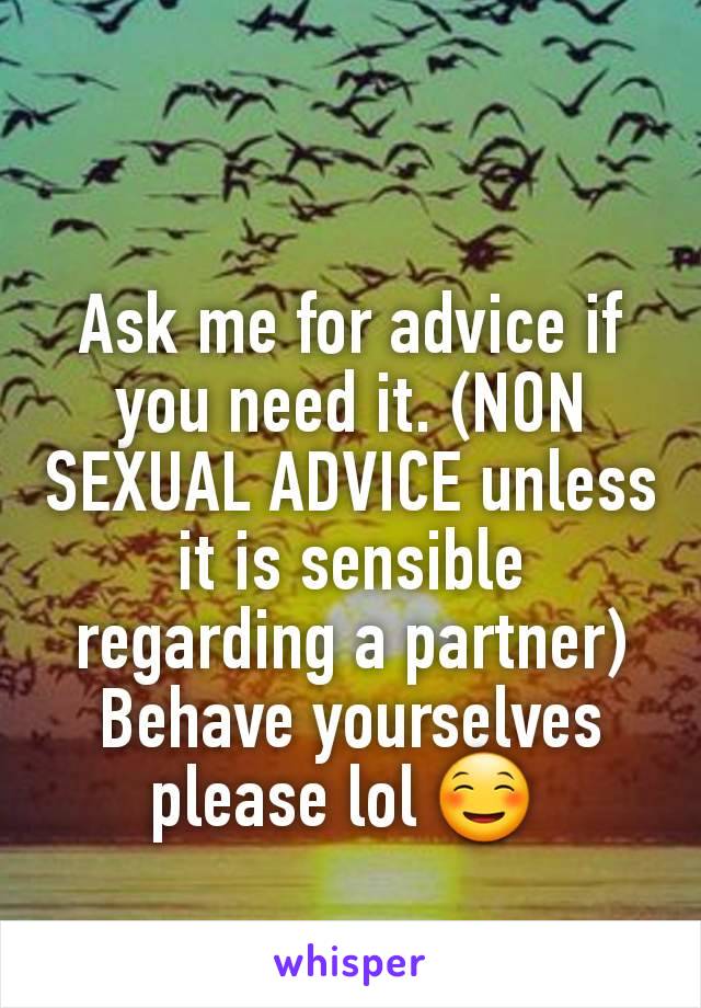 Ask me for advice if you need it. (NON SEXUAL ADVICE unless it is sensible regarding a partner) Behave yourselves please lol ☺ 