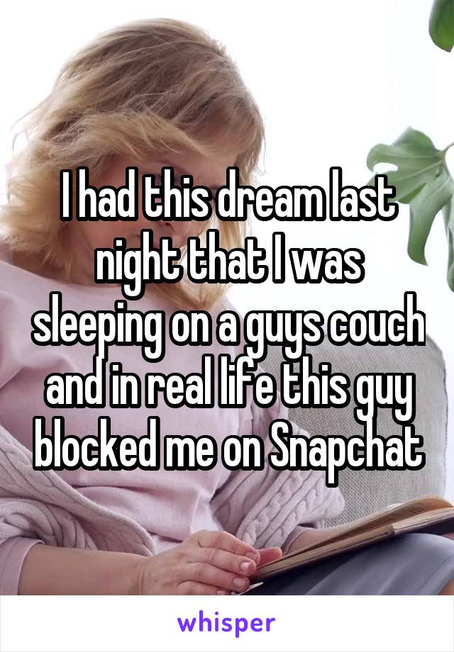 I had this dream last night that I was sleeping on a guys couch and in real life this guy blocked me on Snapchat