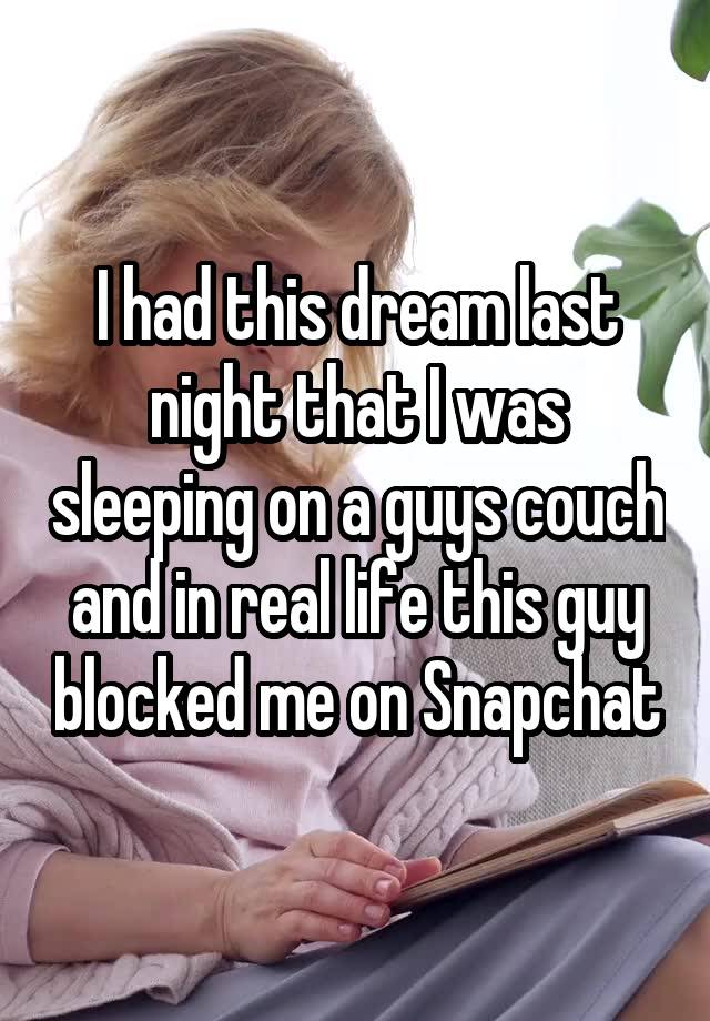 I had this dream last night that I was sleeping on a guys couch and in real life this guy blocked me on Snapchat