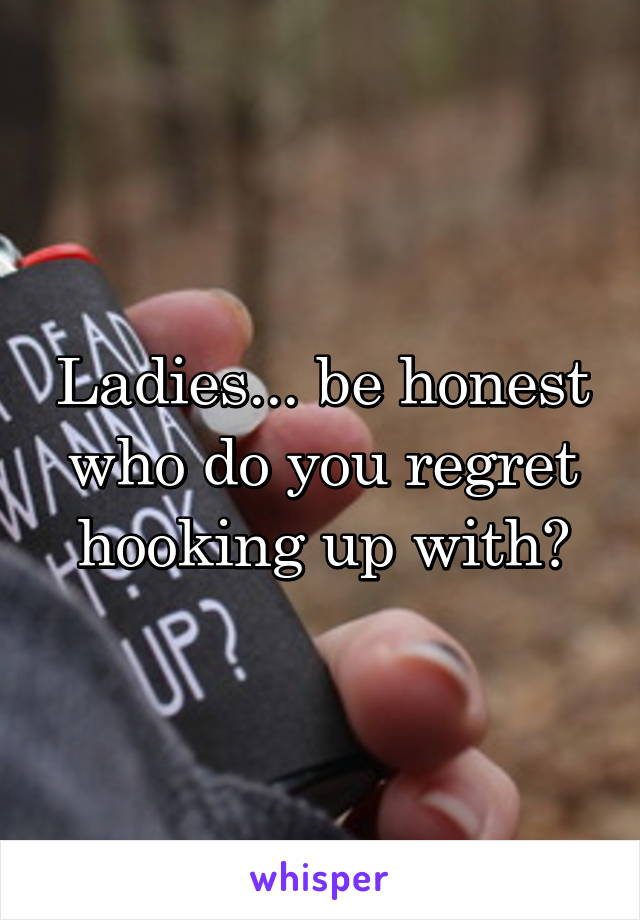 Ladies... be honest who do you regret hooking up with?