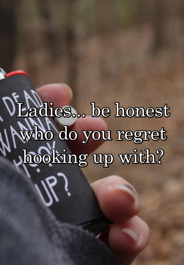 Ladies... be honest who do you regret hooking up with?