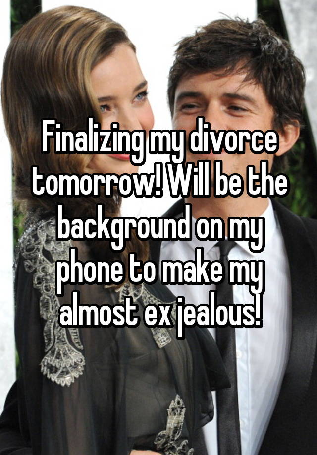 Finalizing my divorce tomorrow! Will be the background on my phone to make my almost ex jealous!