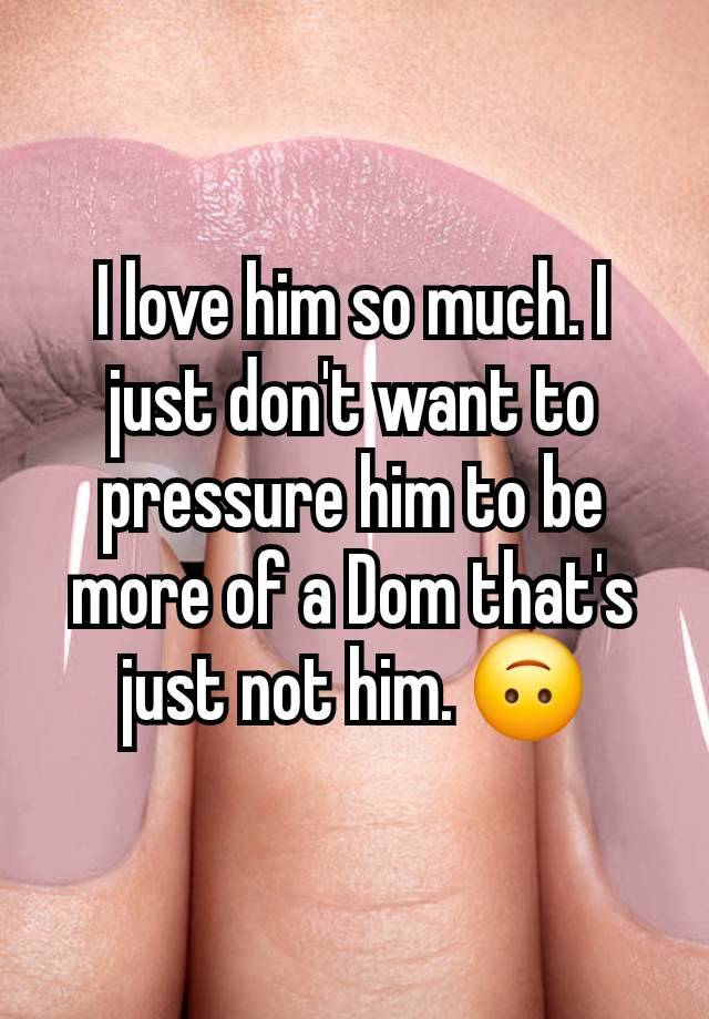 I love him so much. I just don't want to pressure him to be more of a Dom that's just not him. 🙃
