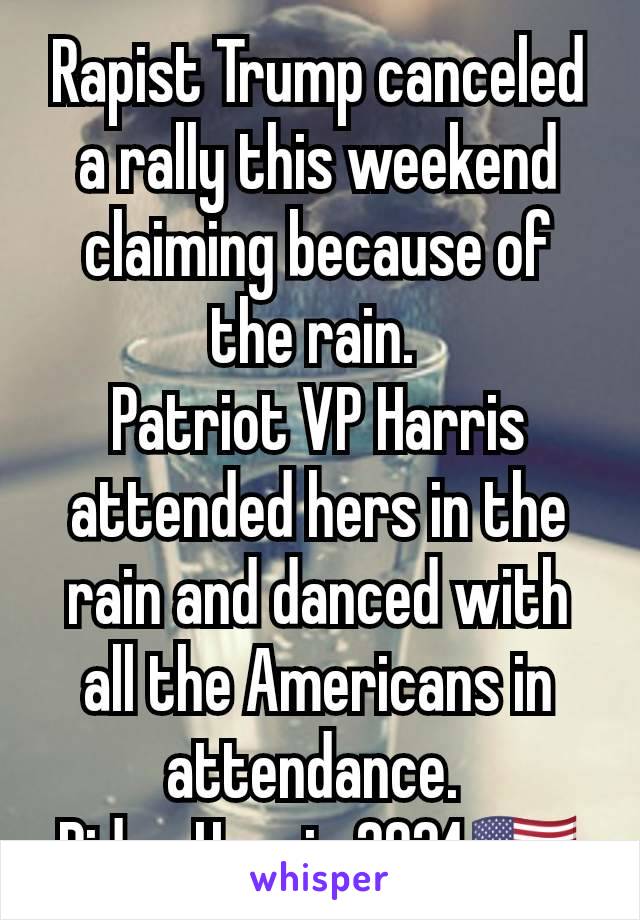 Rapist Trump canceled a rally this weekend claiming because of the rain. 
Patriot VP Harris attended hers in the rain and danced with all the Americans in attendance. 
Biden Harris 2024🇺🇸