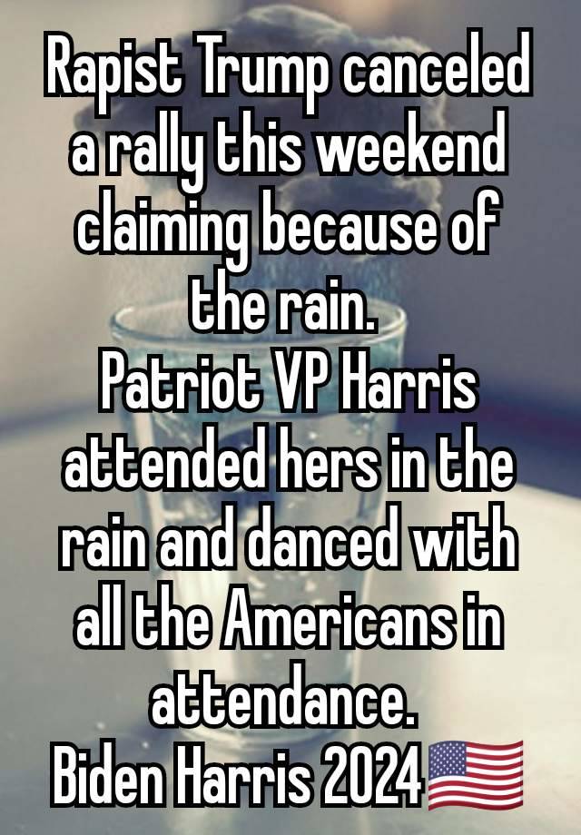 Rapist Trump canceled a rally this weekend claiming because of the rain. 
Patriot VP Harris attended hers in the rain and danced with all the Americans in attendance. 
Biden Harris 2024🇺🇸