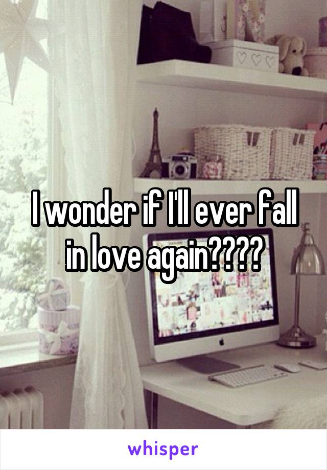 I wonder if I'll ever fall in love again????