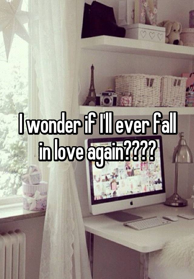 I wonder if I'll ever fall in love again????