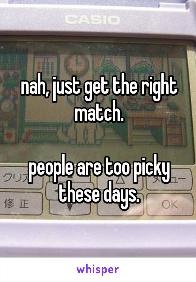 nah, just get the right match.

people are too picky these days.