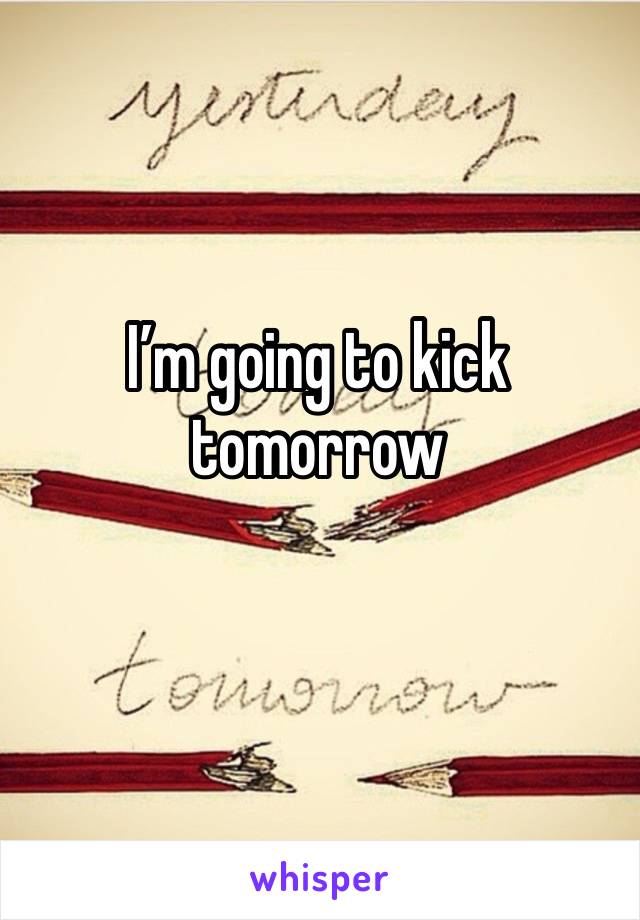 I’m going to kick tomorrow 