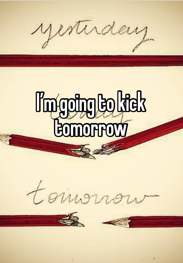 I’m going to kick tomorrow 