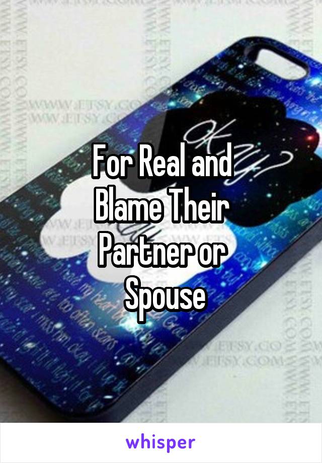 For Real and
Blame Their
Partner or
 Spouse